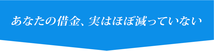 あなたの借金、実はほぼ減っていない
