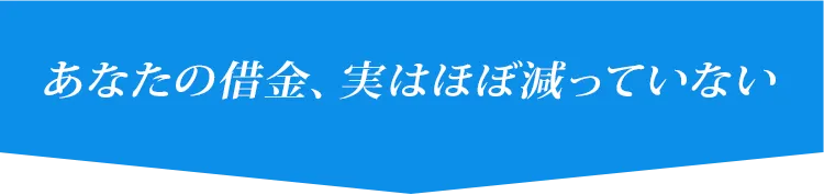 あなたの借金、実はほぼ減っていない